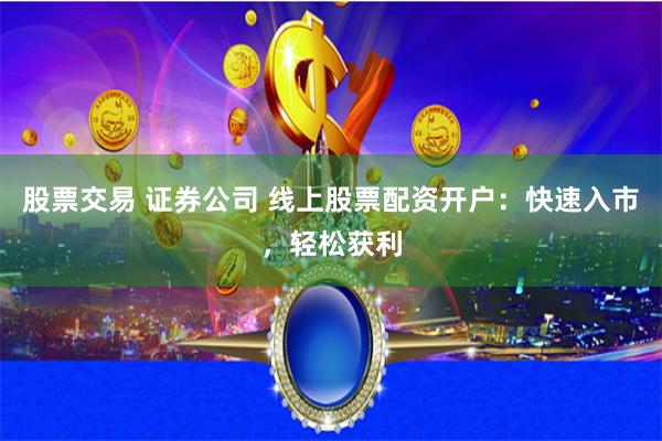股票交易 证券公司 线上股票配资开户：快速入市，轻松获利