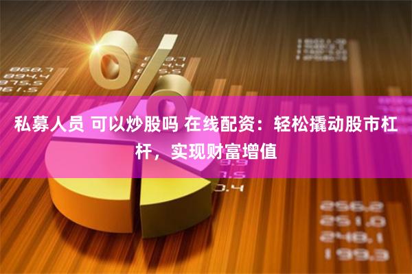 私募人员 可以炒股吗 在线配资：轻松撬动股市杠杆，实现财富增值