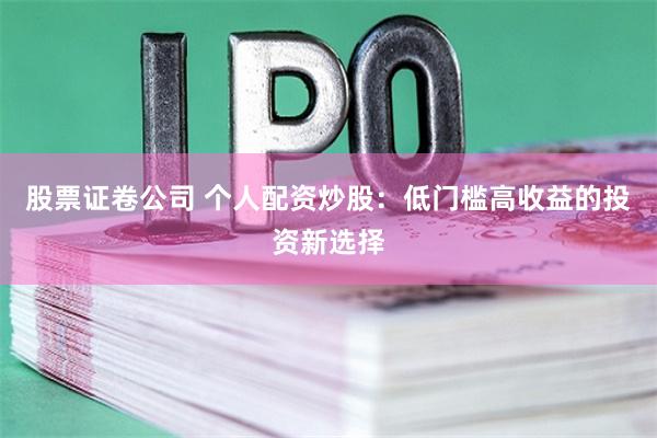 股票证卷公司 个人配资炒股：低门槛高收益的投资新选择