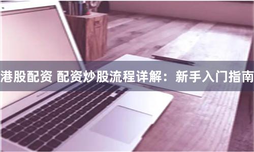 港股配资 配资炒股流程详解：新手入门指南