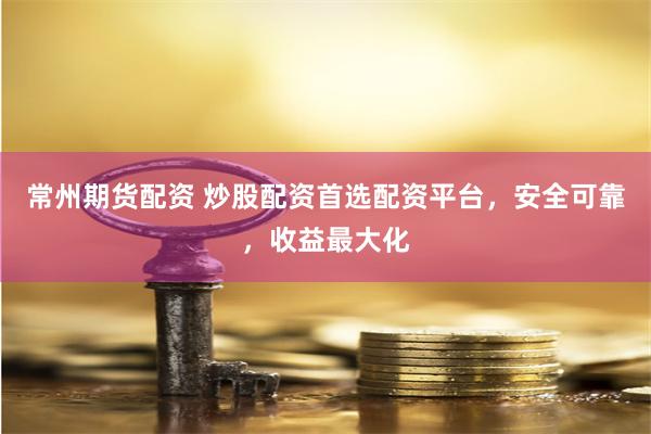 常州期货配资 炒股配资首选配资平台，安全可靠，收益最大化
