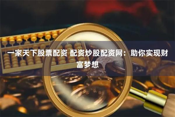 一家天下股票配资 配资炒股配资网：助你实现财富梦想