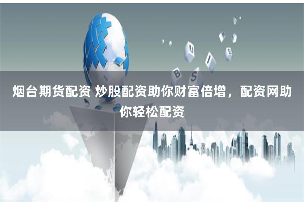 烟台期货配资 炒股配资助你财富倍增，配资网助你轻松配资