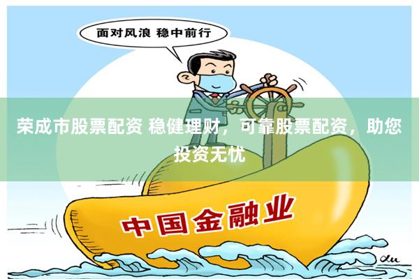 荣成市股票配资 稳健理财，可靠股票配资，助您投资无忧