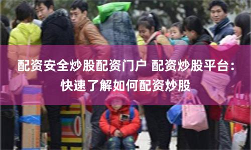 配资安全炒股配资门户 配资炒股平台：快速了解如何配资炒股