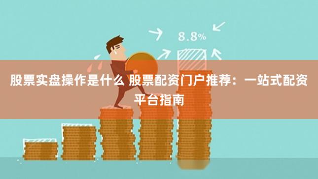 股票实盘操作是什么 股票配资门户推荐：一站式配资平台指南