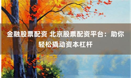 金融股票配资 北京股票配资平台：助你轻松撬动资本杠杆