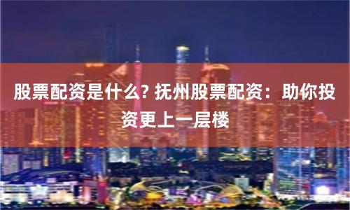 股票配资是什么? 抚州股票配资：助你投资更上一层楼
