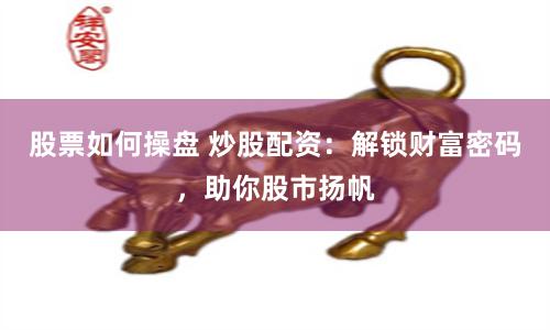 股票如何操盘 炒股配资：解锁财富密码，助你股市扬帆