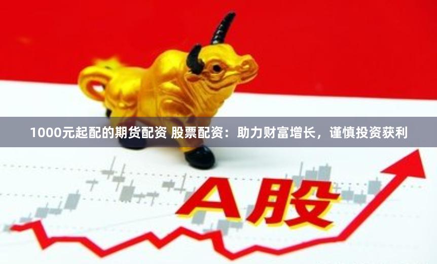 1000元起配的期货配资 股票配资：助力财富增长，谨慎投资获利
