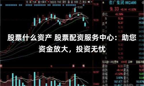 股票什么资产 股票配资服务中心：助您资金放大，投资无忧