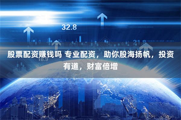 股票配资赚钱吗 专业配资，助你股海扬帆，投资有道，财富倍增