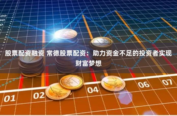 股票配资融资 常德股票配资：助力资金不足的投资者实现财富梦想