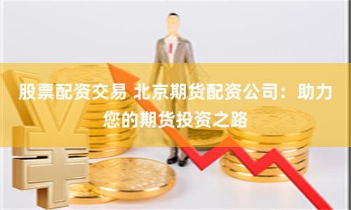 股票配资交易 北京期货配资公司：助力您的期货投资之路