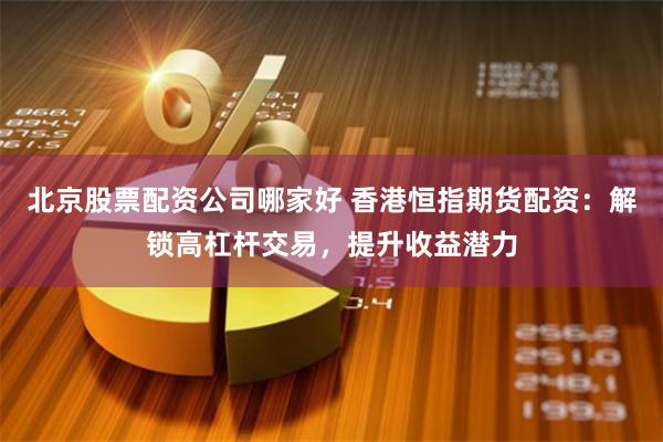 北京股票配资公司哪家好 香港恒指期货配资：解锁高杠杆交易，提升收益潜力