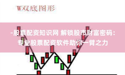 -股票配资知识网 解锁股市财富密码：专业股票配资软件助你一臂之力