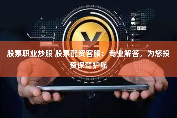 股票职业炒股 股票配资客服：专业解答，为您投资保驾护航