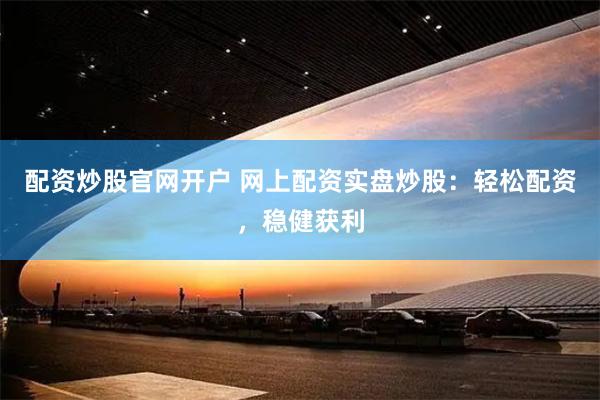 配资炒股官网开户 网上配资实盘炒股：轻松配资，稳健获利