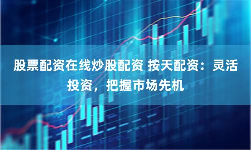 股票配资在线炒股配资 按天配资：灵活投资，把握市场先机
