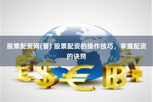 股票配资网(晋) 股票配资的操作技巧，掌握配资的诀窍