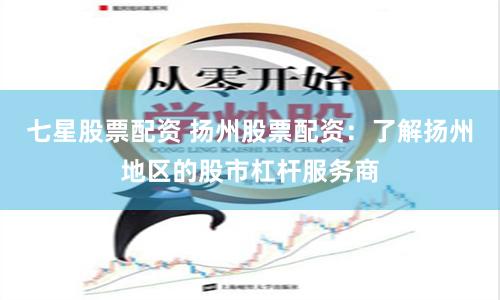 七星股票配资 扬州股票配资：了解扬州地区的股市杠杆服务商