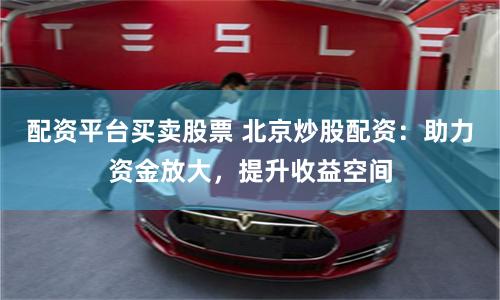 配资平台买卖股票 北京炒股配资：助力资金放大，提升收益空间