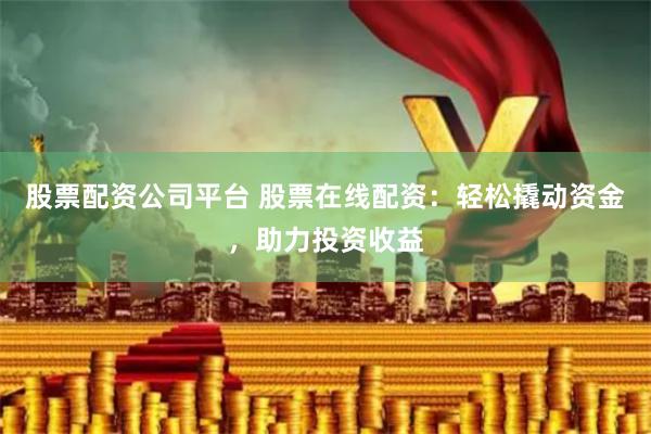 股票配资公司平台 股票在线配资：轻松撬动资金，助力投资收益