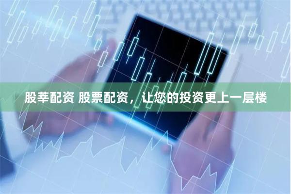 股莘配资 股票配资，让您的投资更上一层楼