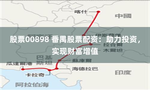 股票00898 番禺股票配资：助力投资，实现财富增值