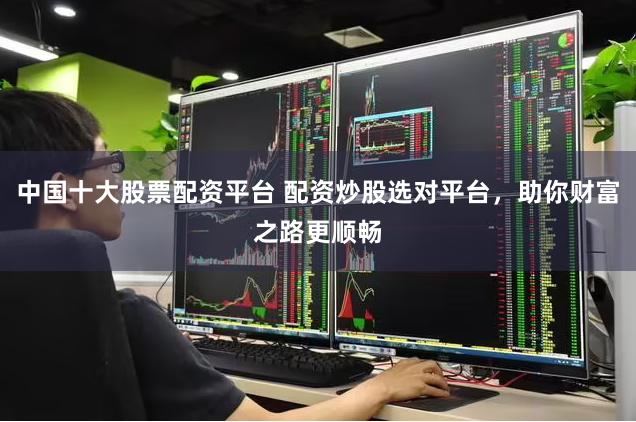 中国十大股票配资平台 配资炒股选对平台,助你财富之路更顺畅