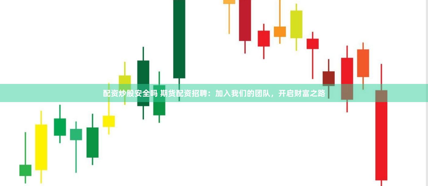 配资炒股安全吗 期货配资招聘：加入我们的团队，开启财富之路
