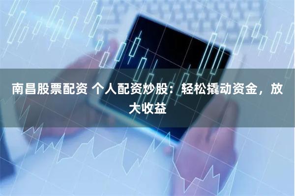 南昌股票配资 个人配资炒股：轻松撬动资金，放大收益