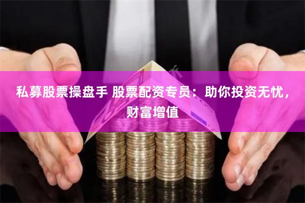 私募股票操盘手 股票配资专员：助你投资无忧，财富增值