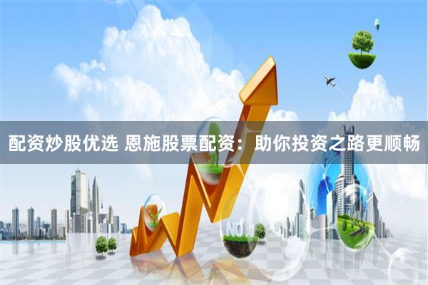 配资炒股优选 恩施股票配资：助你投资之路更顺畅