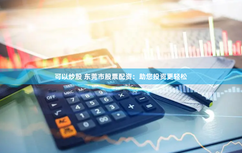 可以炒股 东莞市股票配资：助您投资更轻松