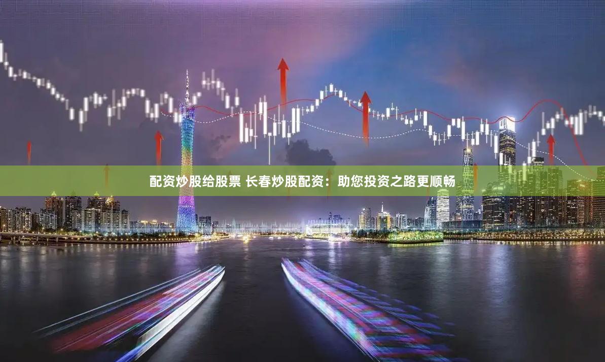 配资炒股给股票 长春炒股配资：助您投资之路更顺畅