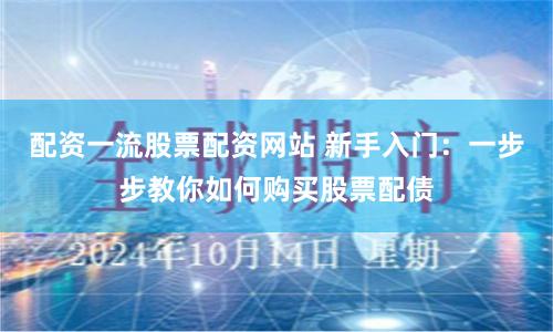 配资一流股票配资网站 新手入门：一步步教你如何购买股票配债