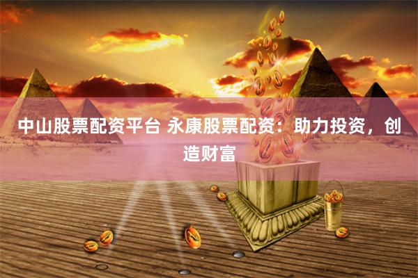 中山股票配资平台 永康股票配资：助力投资，创造财富