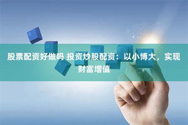 股票配资好做吗 投资炒股配资：以小博大，实现财富增值