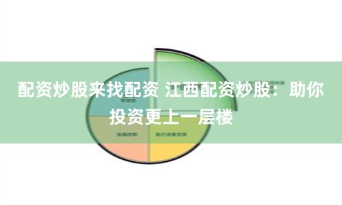 配资炒股来找配资 江西配资炒股：助你投资更上一层楼
