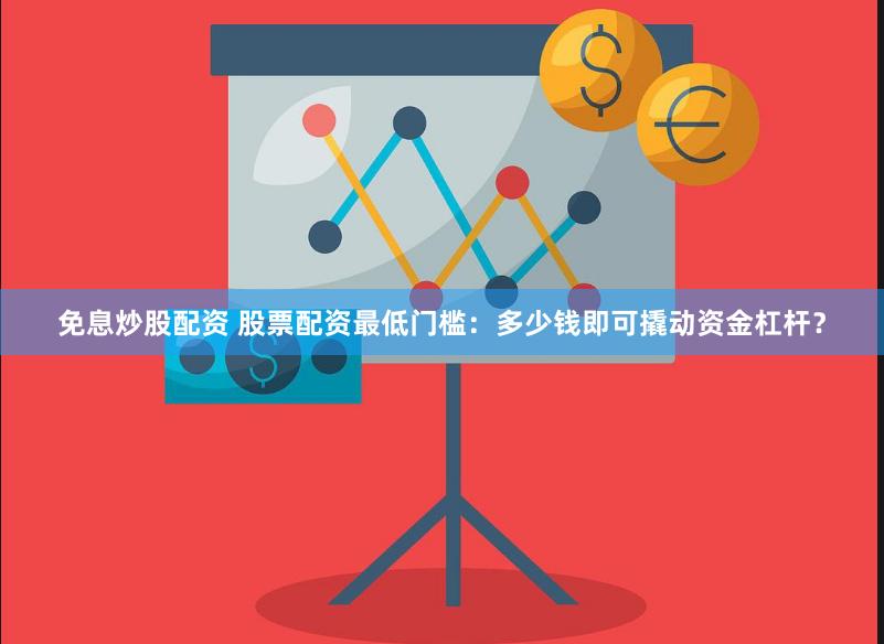 免息炒股配资 股票配资最低门槛：多少钱即可撬动资金杠杆？