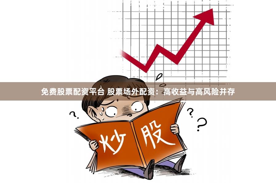 免费股票配资平台 股票场外配资：高收益与高风险并存