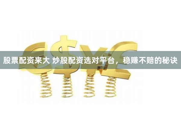 股票配资来大 炒股配资选对平台，稳赚不赔的秘诀
