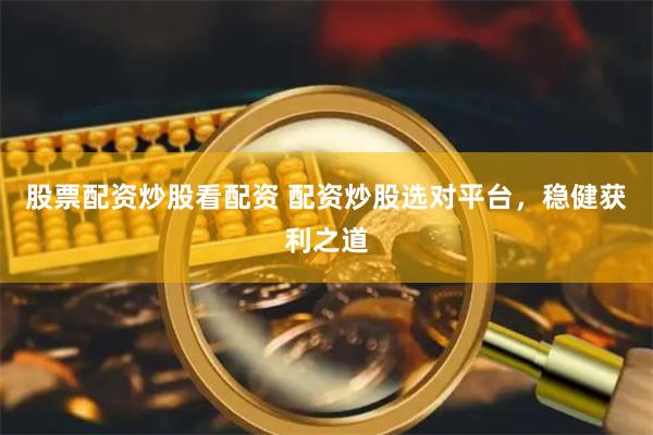 股票配资炒股看配资 配资炒股选对平台，稳健获利之道