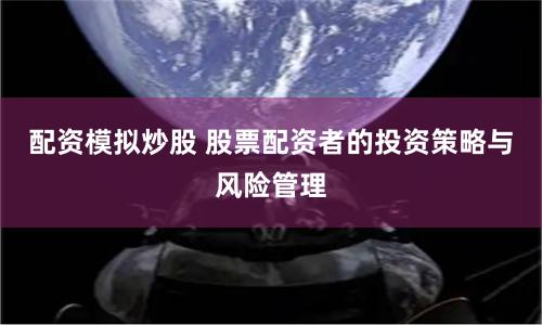 配资模拟炒股 股票配资者的投资策略与风险管理