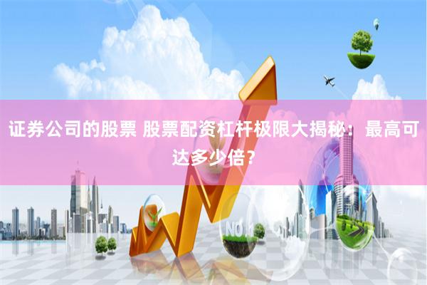 证券公司的股票 股票配资杠杆极限大揭秘：最高可达多少倍？