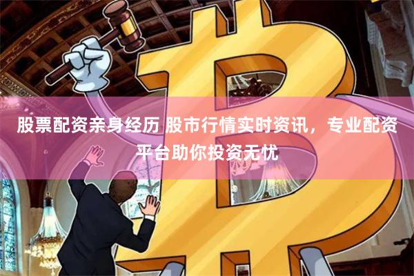 股票配资亲身经历 股市行情实时资讯，专业配资平台助你投资无忧