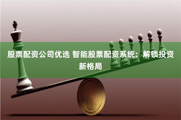 股票配资公司优选 智能股票配资系统：解锁投资新格局