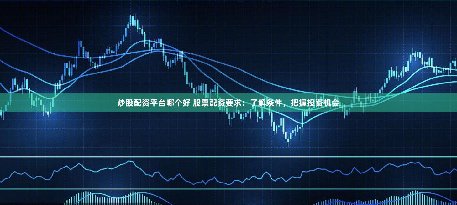 炒股配资平台哪个好 股票配资要求：了解条件，把握投资机会