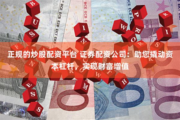 正规的炒股配资平台 证券配资公司：助您撬动资本杠杆，实现财富增值